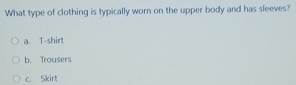 What type of clothing is typically worn on the upper body and has sleeves?
a. T-shirt
b. Trousers
c. Skirt