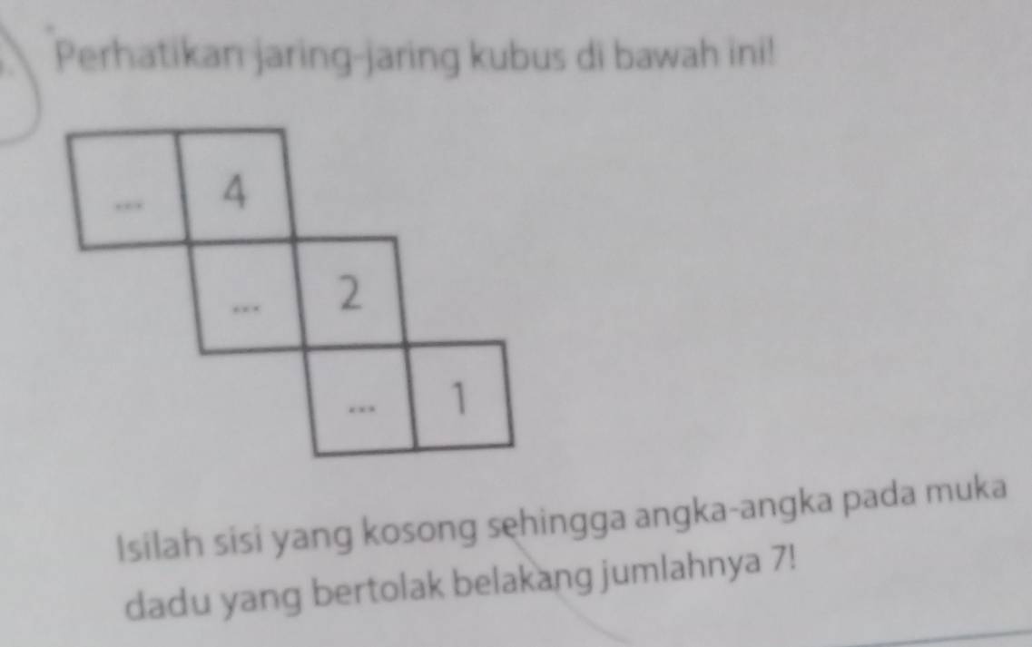 Perhatikan jaring-jaring kubus di bawah ini! 
Isilah sisi yang kosong sehingga angka-angka pada muka 
dadu yang bertolak belakang jumlahnya 7!