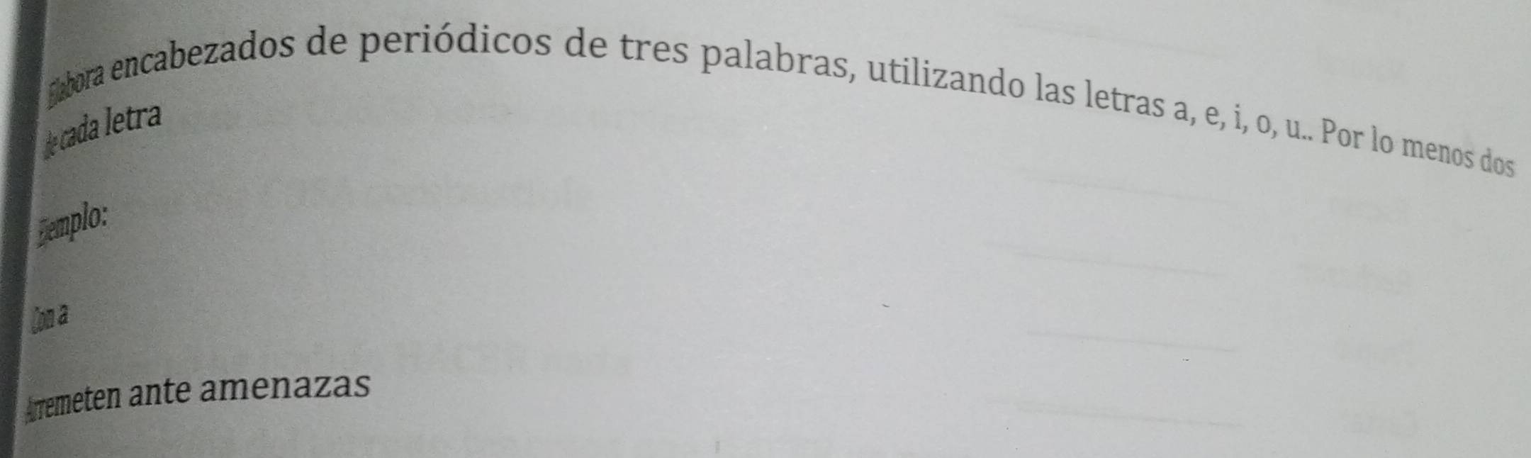 gora encabezados de periódicos de tres palabras, utilizando las letras a, e, i, o, u.. Por lo menos dos 
de cada letra 
Demplo: 
(on a 
Arremeten ante amenazas