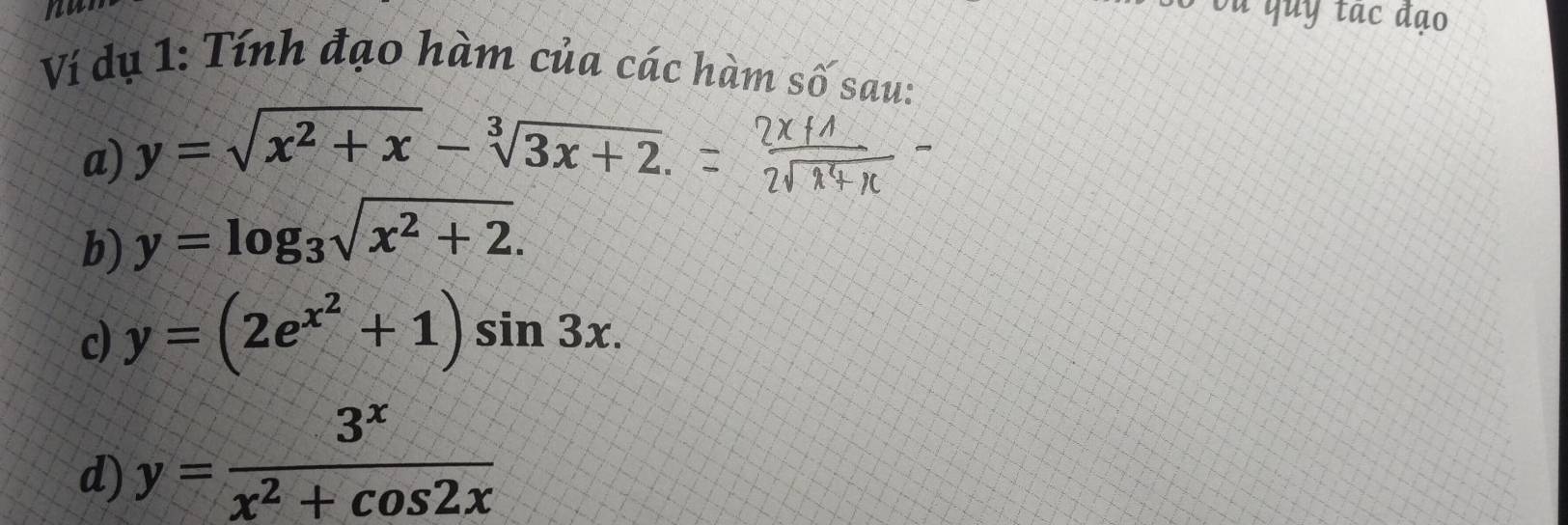 Ví dụ 1: Tính đạo hàm của các hàm số sau: 
a) y=sqrt(x^2+x)-sqrt[3](3x+2). 
b) y=log _3sqrt(x^2+2). 
d y=(2e^(x^2)+1)sin 3x. 
d) y= 3^x/x^2+cos 2x 