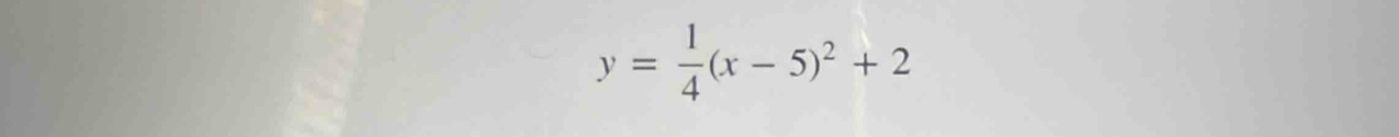 y= 1/4 (x-5)^2+2