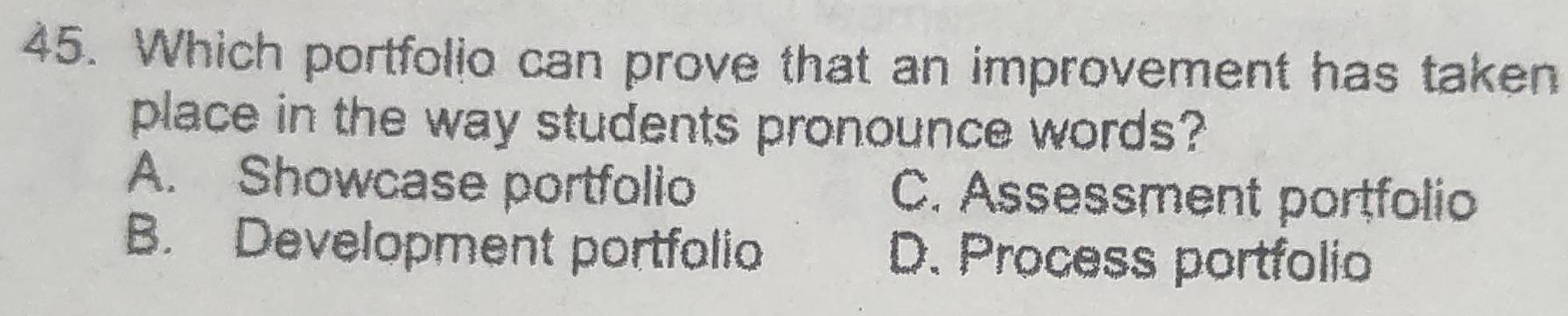 Which portfolio can prove that an improvement has taken
place in the way students pronounce words?
A. Showcase portfolio C. Assessment portfolio
B. Development portfalio D. Process portfolio