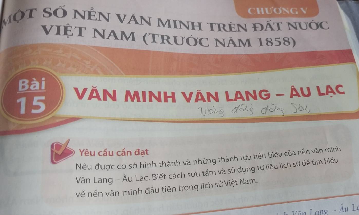 CHƯơNG V 
MộT SỐ NÊN VĂN MINH trên đất nước 
VIỆT NAM (TRưỚc Năm 1858) 
Bài 
VĂN MINH VĂN LANG - ÂU LẠC
15
Yêu cầu cần đạt 
Nêu được cơ sở hình thành và những thành tựu tiêu biểu của nền văn minh 
Văn Lang - Âu Lạc. Biết cách sưu tầm và sử dụng tư liệu lịch sử để tìm hiểu 
về nền văn minh đầu tiên trong lịch sử Việt Nam. 
Lăn Lạng - Âu Lê