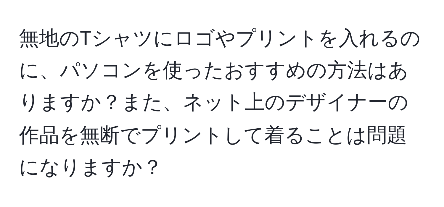無地のTシャツにロゴやプリントを入れるのに、パソコンを使ったおすすめの方法はありますか？また、ネット上のデザイナーの作品を無断でプリントして着ることは問題になりますか？