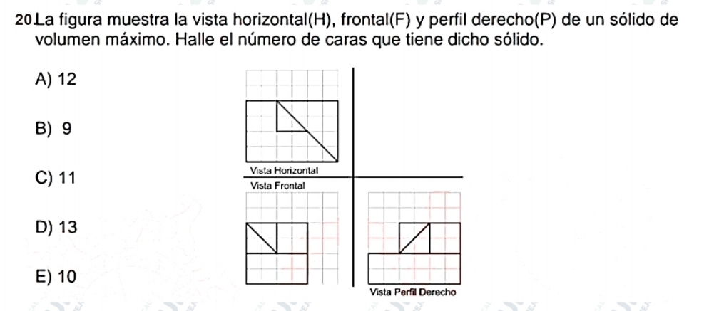 La figura muestra la vista horizontal(H), frontal(F) y perfil derecho(P) de un sólido de
volumen máximo. Halle el número de caras que tiene dicho sólido.
A) 12
B) 9
C) 11
Vista Horizontal
Vista Frontal
D) 13
E) 10
Vista Perfil Derecho