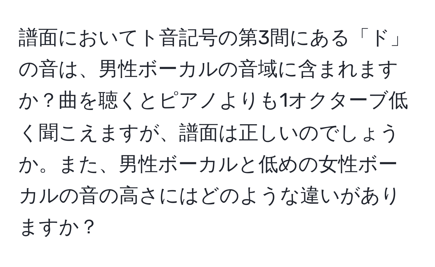 譜面においてト音記号の第3間にある「ド」の音は、男性ボーカルの音域に含まれますか？曲を聴くとピアノよりも1オクターブ低く聞こえますが、譜面は正しいのでしょうか。また、男性ボーカルと低めの女性ボーカルの音の高さにはどのような違いがありますか？