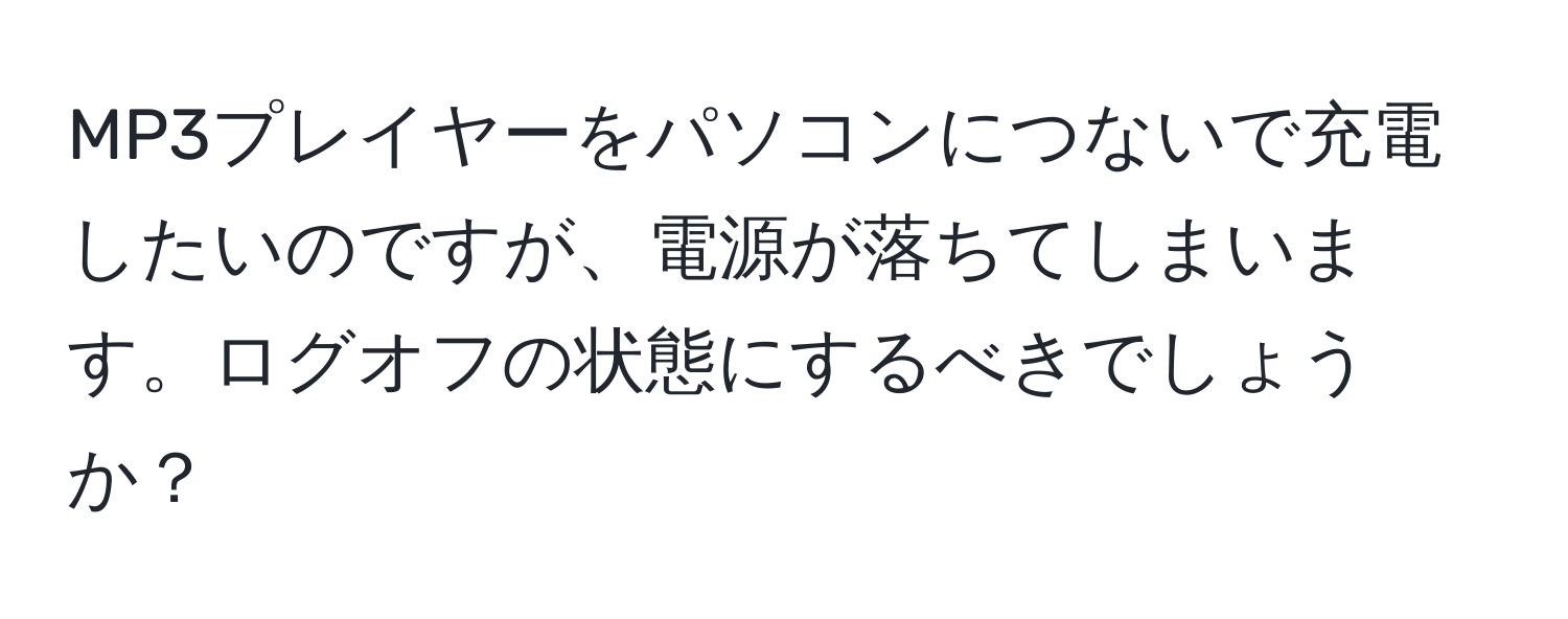 MP3プレイヤーをパソコンにつないで充電したいのですが、電源が落ちてしまいます。ログオフの状態にするべきでしょうか？