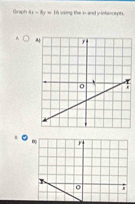 Graph 4x-8y=16 using the x and y intercepts. 
A 
B