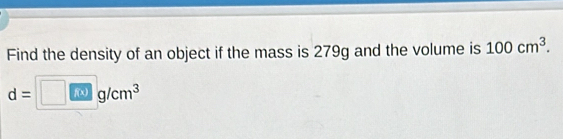 Find the density of an object if the mass is 279g and the volume is 100cm^3.
d= 11 f(x) □ g/cm^3