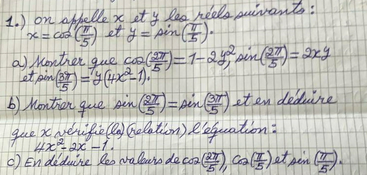 ) on appelle x ety lee heels suvants:
x=cos ( π /5 ) et y= Ain ( π /5 )·
a) konther que cos ( 2π /5 )=1-2y^2, in ( 2π /5 )=2xy
et pin ( 3x/5 )=y(4x^2-1)
b) Monthen que in ( 2π /5 )=Ain( 3π /5 ) eten deducre 
gue xwerikie (e_a) Gelation) eequation:
4x^2-2x-1. 
c) Endedure leo valouis de coo ( 2π /5 ),cos ( π /5 ) etpen ( π /5 )·