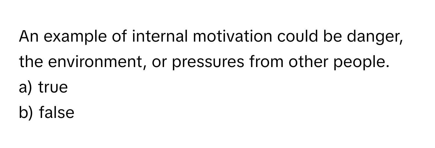 An example of internal motivation could be danger, the environment, or pressures from other people. 
a) true
b) false