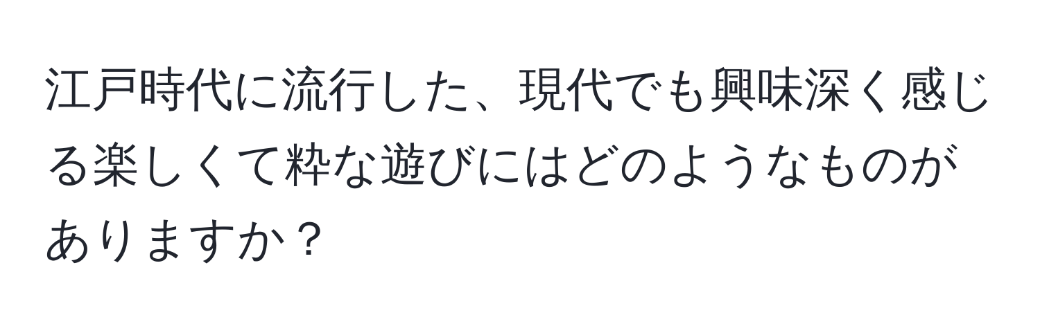 江戸時代に流行した、現代でも興味深く感じる楽しくて粋な遊びにはどのようなものがありますか？