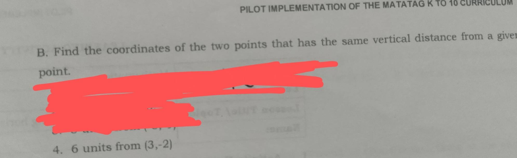 PILOT IMPLEMENTATION OF THE MATATAG K TO 16 CURRICULUM 
B. Find the coordinates of the two points that has the same vertical distance from a giver 
point.
4. 6 units from (3,-2)