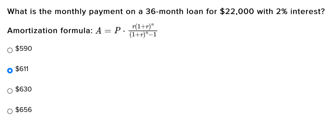 What is the monthly payment on a 36-month loan for $22,000 with 2% interest?
Amortization formula: A=P· frac r(1+r)^n(1+r)^n-1
$590
$611
$630
$656