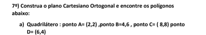 7^(_ circ)) Construa o plano Cartesiano Ortogonal e encontre os polígonos 
abaixo: 
a) Quadrilátero : ponto A=(2,2) ,ponto B=4,6 , ponto C=(8,8) ponto
D=(6,4)