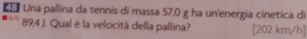 Una pallina da tennis di massa 57,0 g ha un'energia cinetica di
89,4 J. Qual è la velocità della pallina? [202 km/h]