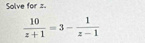 Solve for z.
 10/z+1 =3- 1/z-1 