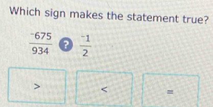 Which sign makes the statement true?
 (-675)/934  frac ^-12
=