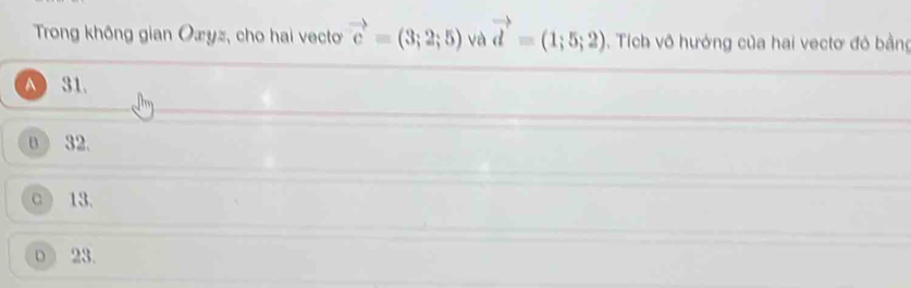 Trong không gian Oæyz, cho hai vecto vector c=(3;2;5) và vector d=(1;5;2) 1. Tích vô hướng của hai vectơ đó bằng
A 31.
θ 32.
α) 13.
D 23.