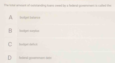 The total amount of outstanding loans owed by a federal government is called the:
A₹ budget balance
B budget surplus
C budget deficit
D federal government deb