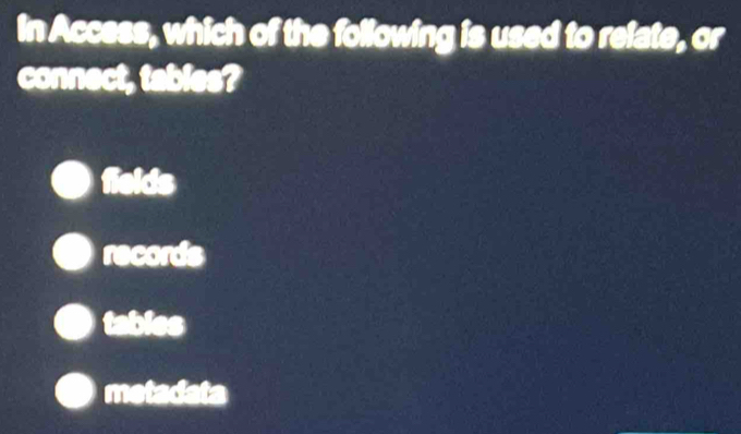 In Access, which of the following is used to relate, or
connect, tables?
fields
records
tables
metadata