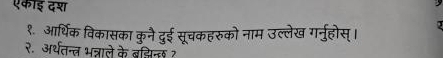 एकाई दश 
१. आर्थिक विकासका कुनै दुई सूचकहरुको नाम उल्लेख गर्नुहोस् । 
२. अर्थतन्त भन्नाले के बझिन्ल त