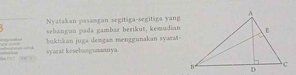 Nyatakan pasangan segitiga-segitiga yang 
5 
sebangun pada gambar berikut, kemudian 
enggunakan 
arat-syarat buktikan juga dengan menggunakan syarat- 
esebangunan untuk 
mbuktian syarat kesebangunannya. 
[lm.131] Cth 2