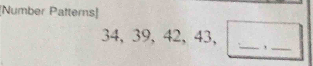 [Number Patterns] 
_
34, 39, 42, 43, 
_,