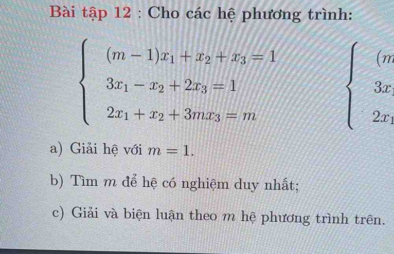 Bài tập 12 : Cho các hệ phương trình:
beginarrayl (m-1)x_1+x_2+x_3=1 3x_1-x_2+2x_3=1 2x_1+x_2+3mx_3=mendarray.
beginarrayl (n 3x 2xendarray.
a) Giải hệ với m=1. 
b) Tìm m để hệ có nghiệm duy nhất;
c) Giải và biện luận theo m hệ phương trình trên.