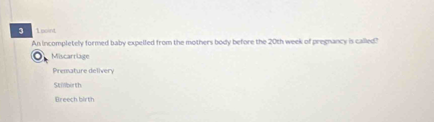 Lpoint
An incompletely formed baby expelled from the mothers body before the 20th week of pregnancy is called?
o Miscarriage
Premature delivery
Stillbirth
Breech birth