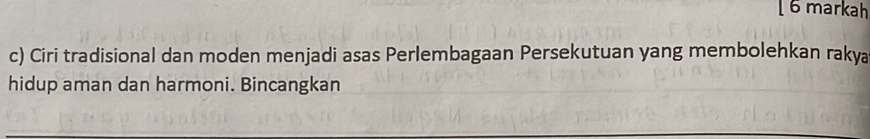 markah 
c) Ciri tradisional dan moden menjadi asas Perlembagaan Persekutuan yang membolehkan rakya 
hidup aman dan harmoni. Bincangkan