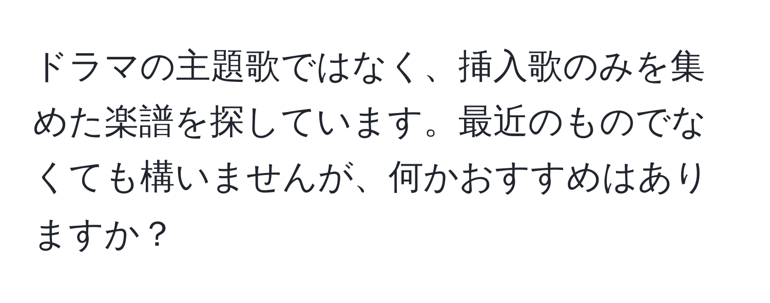 ドラマの主題歌ではなく、挿入歌のみを集めた楽譜を探しています。最近のものでなくても構いませんが、何かおすすめはありますか？