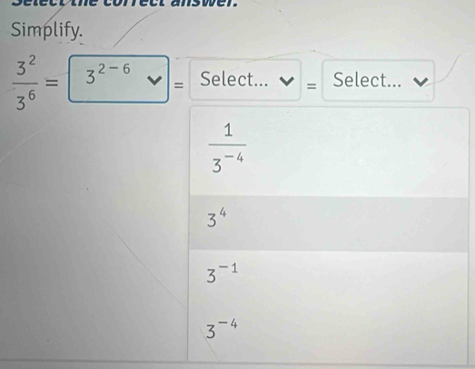 Simplify.
 3^2/3^6 = 3^(2-6)= Select... = Select...
 1/3^(-4) 
3^4
3^(-1)
3^(-4)