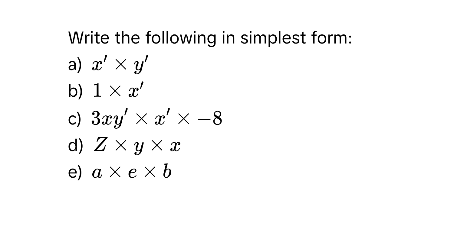 Write the following in simplest form:
a) $x' * y'$
b) $1 * x'$
c) $3xy' * x' * -8$
d) $Z * y * x$
e) $a * e * b$