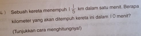 4  Sebuah kereta menempuh 1 1/5  k km dalam satu menit. Berapa
kilometer yang akan ditempuh kereta ini dalam 1 0 menit? 
(Tunjukkan cara menghitungnya!)