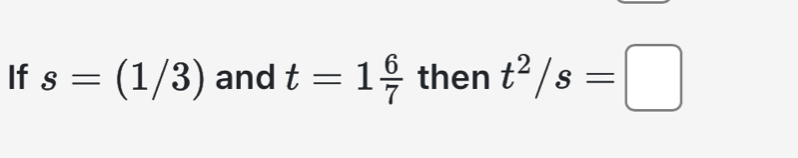 If s=(1/3) and t=1 6/7  then t^2/s=□