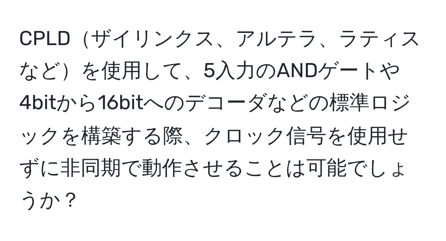 CPLDザイリンクス、アルテラ、ラティスなどを使用して、5入力のANDゲートや4bitから16bitへのデコーダなどの標準ロジックを構築する際、クロック信号を使用せずに非同期で動作させることは可能でしょうか？