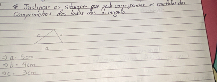 Justificar as situagoes gue pode corresponder as medidas dos 
Comprimetros dos lados dos triangulo.
Rightarrow a=5cm
Rightarrow b=4cm
-2c=3cm