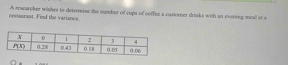 A researcher wishes to determine the number of cups of coffee a customer drinks with an evening meal at a
restaurant. Find the variance.
a