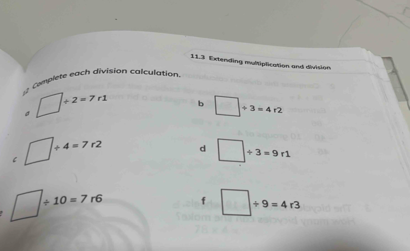 11.3 Extending multiplication and division 
Complete each division calculation.
/ 2=7 r1
b 
a
/ 3=4r2
/ 4=7 r2
d / 3=9 r1
C
/ 10=7r6
f / 9=4r3