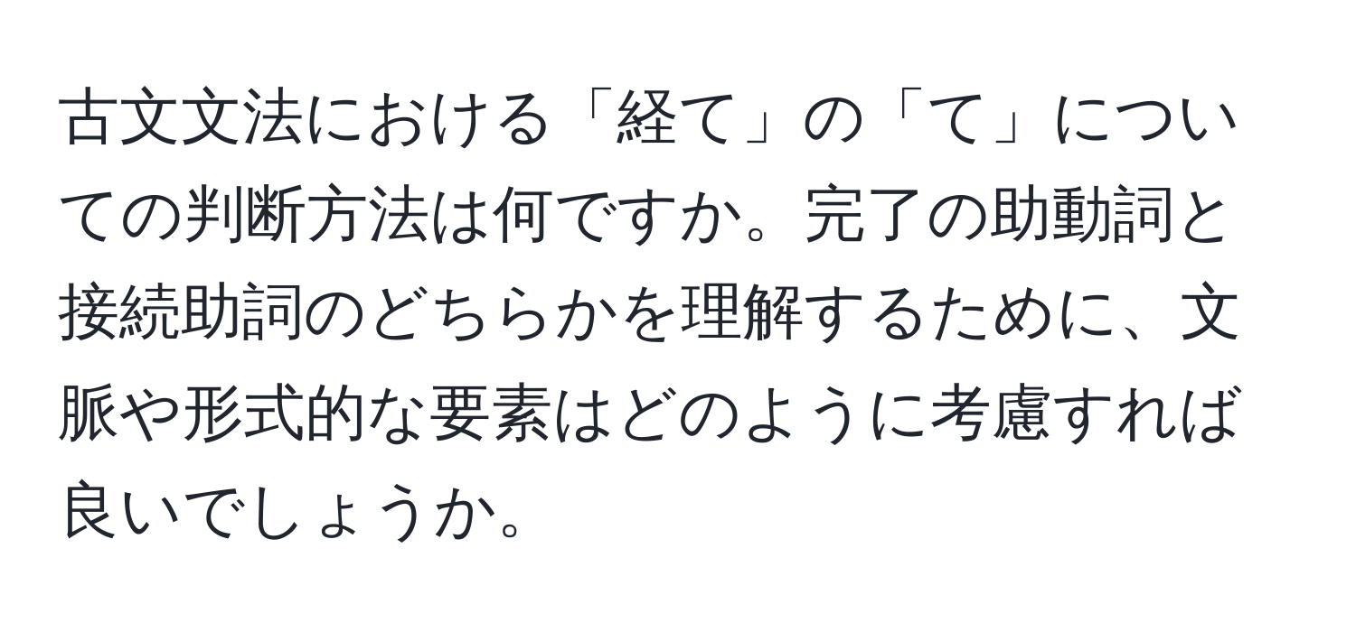 古文文法における「経て」の「て」についての判断方法は何ですか。完了の助動詞と接続助詞のどちらかを理解するために、文脈や形式的な要素はどのように考慮すれば良いでしょうか。