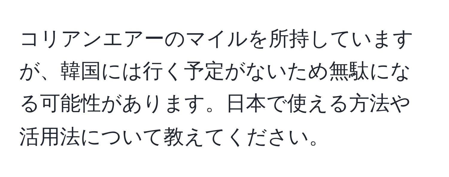 コリアンエアーのマイルを所持していますが、韓国には行く予定がないため無駄になる可能性があります。日本で使える方法や活用法について教えてください。