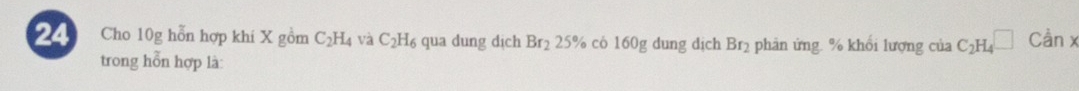 Cho 10g hỗn hợp khi X gồm C_2H_4 và C_2H_6 qua dung dịch Br_225° % có 160g dung dịch Brị phân ứng. % khổi lượng của C_2H_4□ Canx
trong hỗn hợp là: