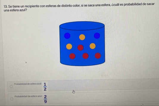 Se tiene un recipiente con esferas de distinto color, si se saca una esfera, ¿cuál es probabilidad de sacar 
una esfera azul? 
Probabilidad de esfera azul:  1/2 
Probabilidad de estera azul:  2/9 