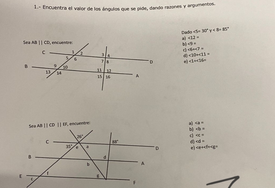 1.- Encuentra el valor de los ánqulos que se pide, dando razones y argumentos.
Dado ∠ 5=30° y<8=85°
a) <12=
<9=
b)
c) ∠ 6+∠ 7=
d) ∠ 10+∠ 11=
e) ∠ 1+∠ 16=
, encuentre:
a) ∠ a=
b) ∠ b=
c)
d)
e)