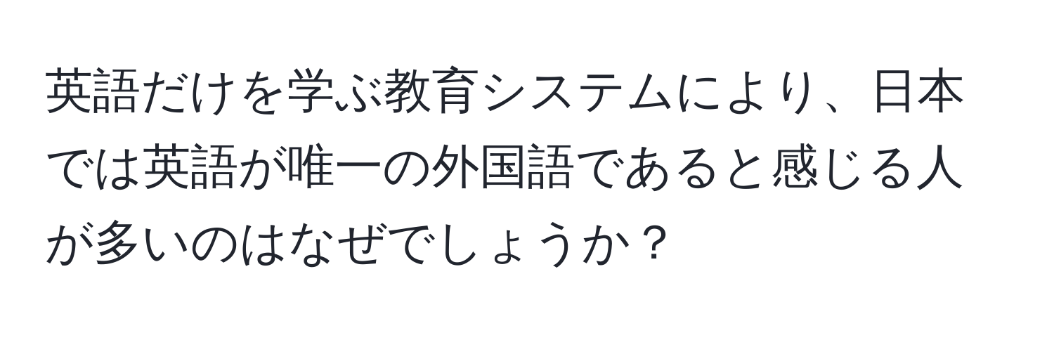 英語だけを学ぶ教育システムにより、日本では英語が唯一の外国語であると感じる人が多いのはなぜでしょうか？