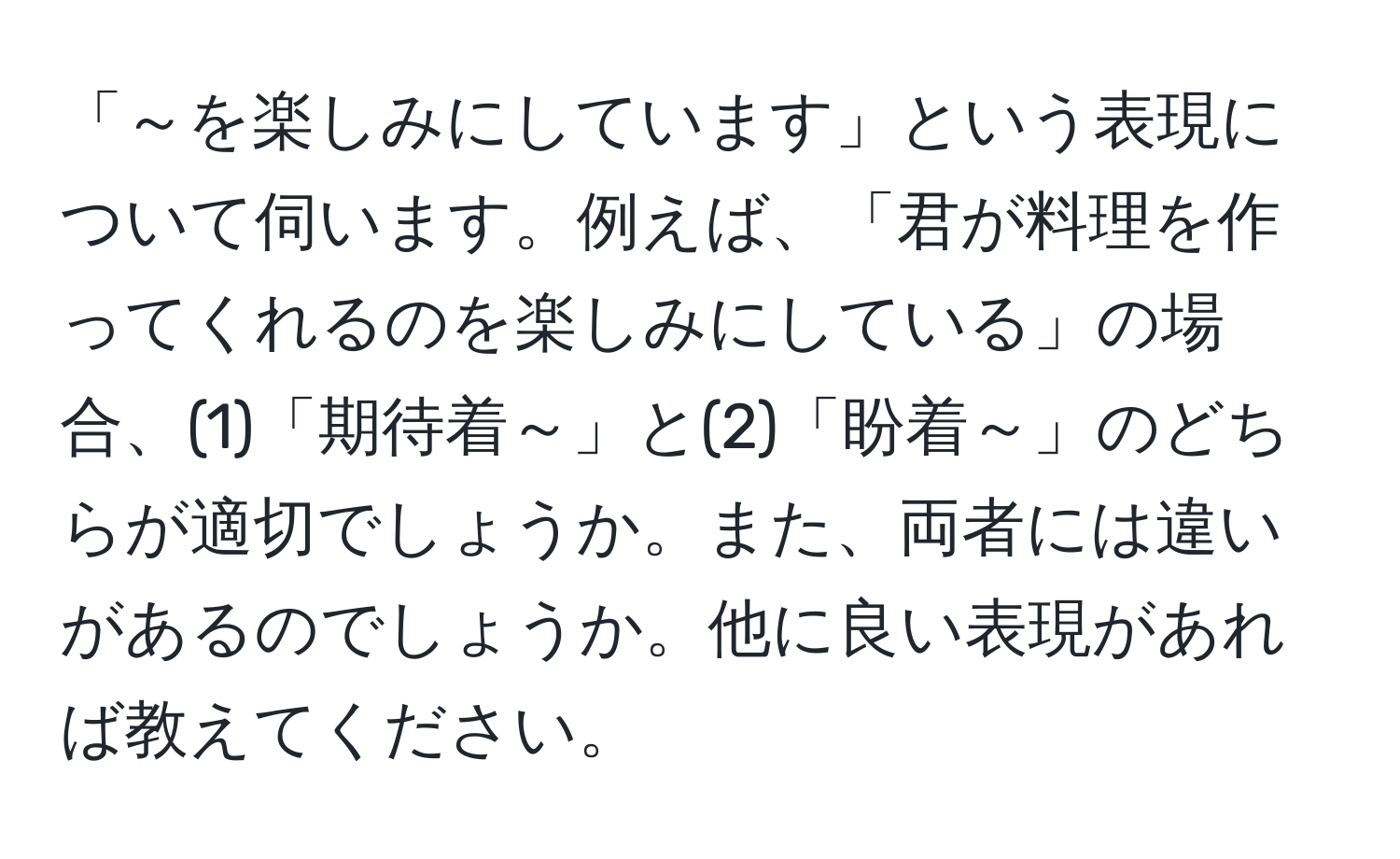 「～を楽しみにしています」という表現について伺います。例えば、「君が料理を作ってくれるのを楽しみにしている」の場合、(1)「期待着～」と(2)「盼着～」のどちらが適切でしょうか。また、両者には違いがあるのでしょうか。他に良い表現があれば教えてください。