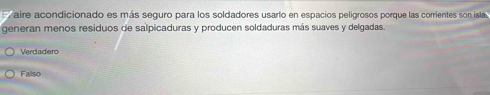 aire acondicionado es más seguro para los soldadores usarlo en espacios peligrosos porque las corrientes son islas
generan menos residuos de salpicaduras y producen soldaduras más suaves y delgadas.
Verdadero
Falso