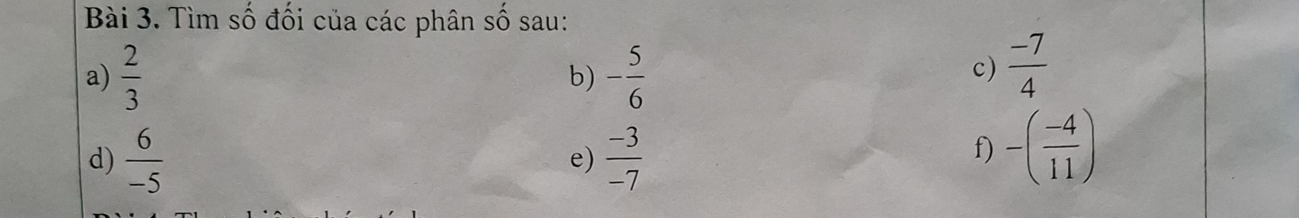 Tìm số đối của các phân số sau: 
a)  2/3  - 5/6 
b) 
c)  (-7)/4 
d)  6/-5   (-3)/-7 
e) 
f) -( (-4)/11 )