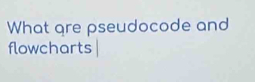 What gre pseudocode and 
flowcharts